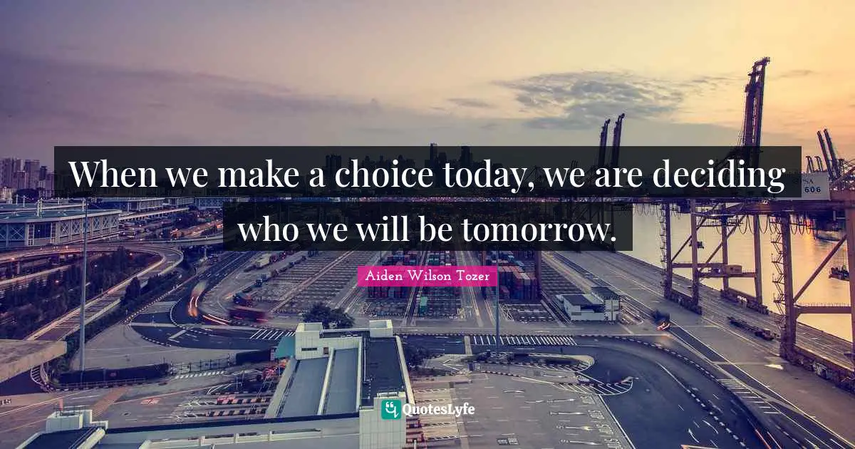 When we make a choice today, we are deciding who we will be tomorrow.