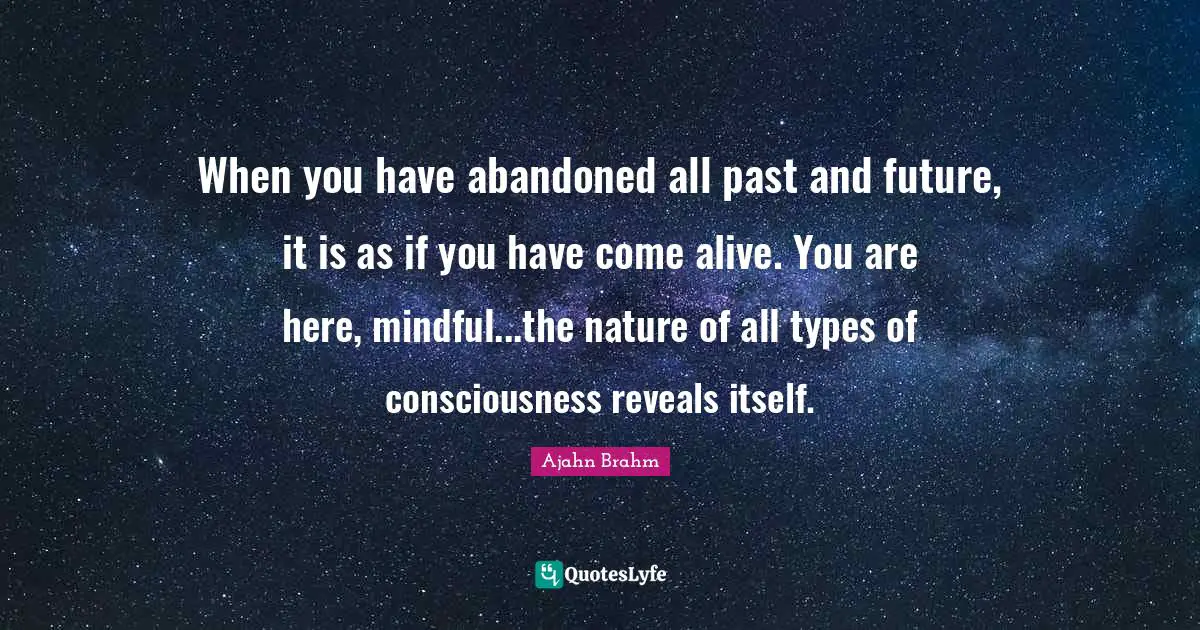 Consciousness Quotes: "When you have abandoned all past and future, it is as if you have come alive. You are here, mindful...the nature of all types of consciousness reveals itself."