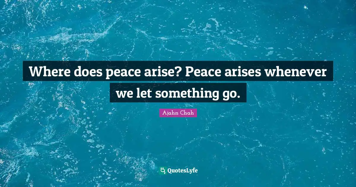 Ajahn Chah Quotes: "Where does peace arise? Peace arises whenever we let something go."