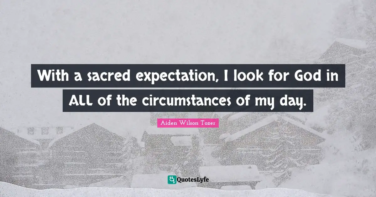 With a sacred expectation, I look for God in ALL of the circumstances of my day.