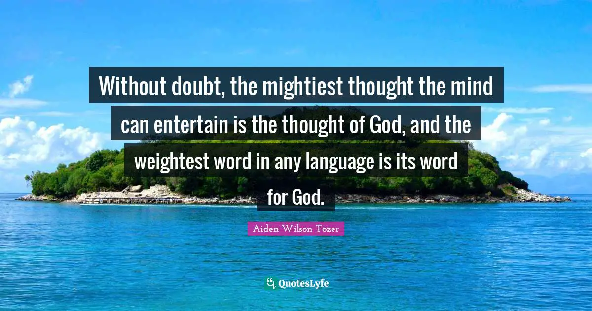 Without doubt, the mightiest thought the mind can entertain is the thought of God, and the weightest word in any language is its word for God.