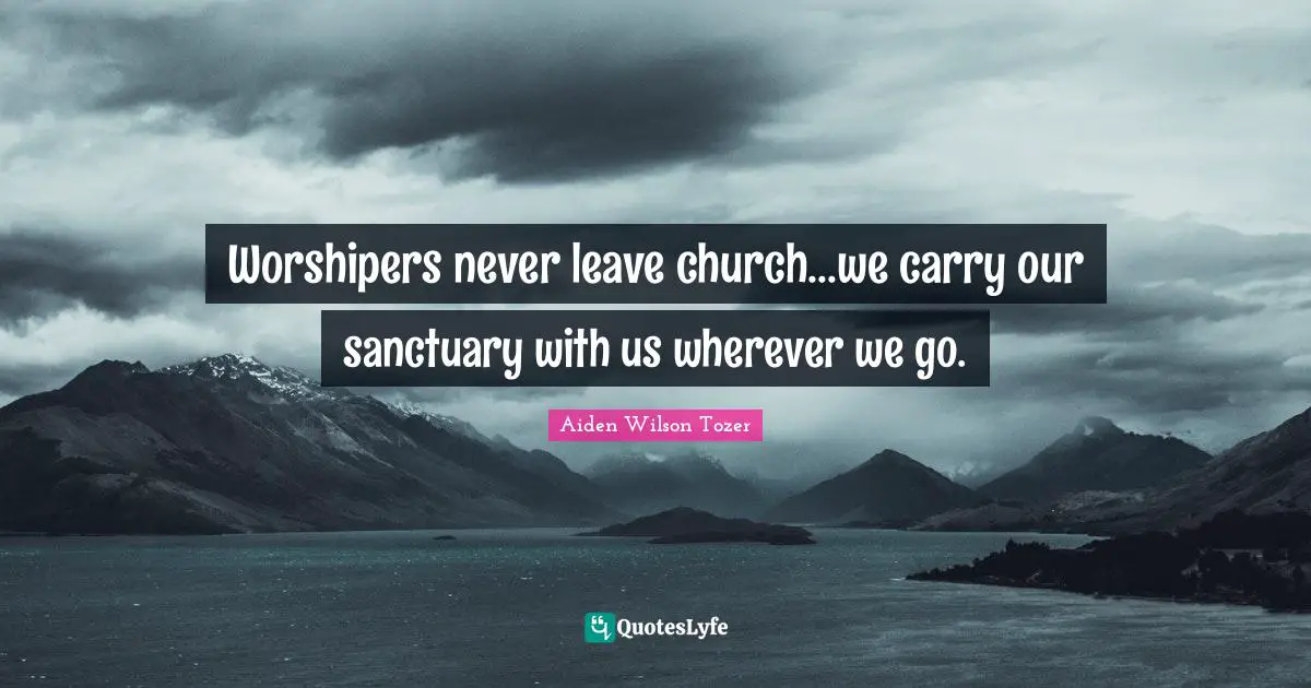 Church Quotes: "Worshipers never leave church...we carry our sanctuary with us wherever we go."