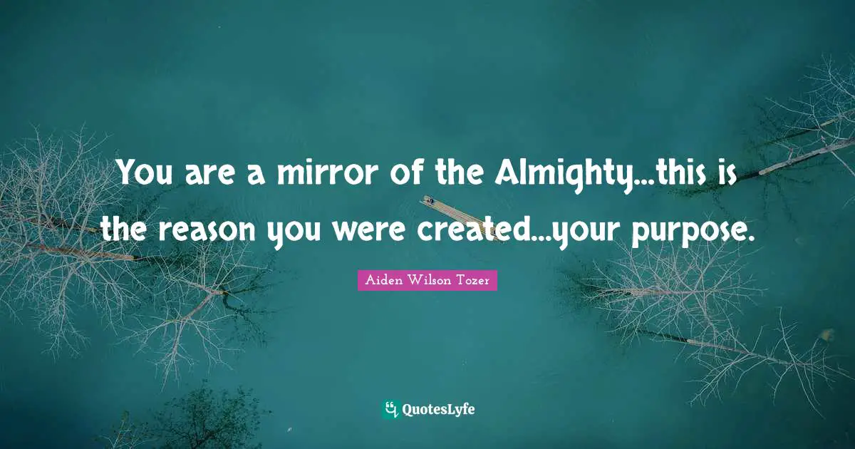 Almighty Quotes: "You are a mirror of the Almighty...this is the reason you were created...your purpose."