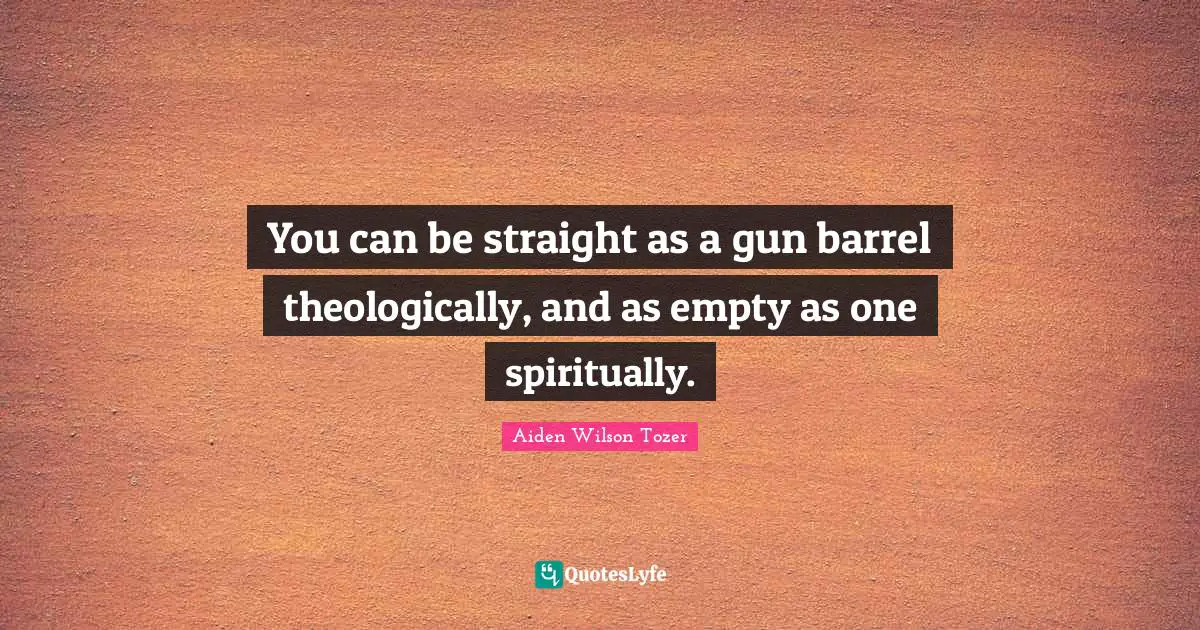 Barrels Quotes: "You can be straight as a gun barrel theologically, and as empty as one spiritually."