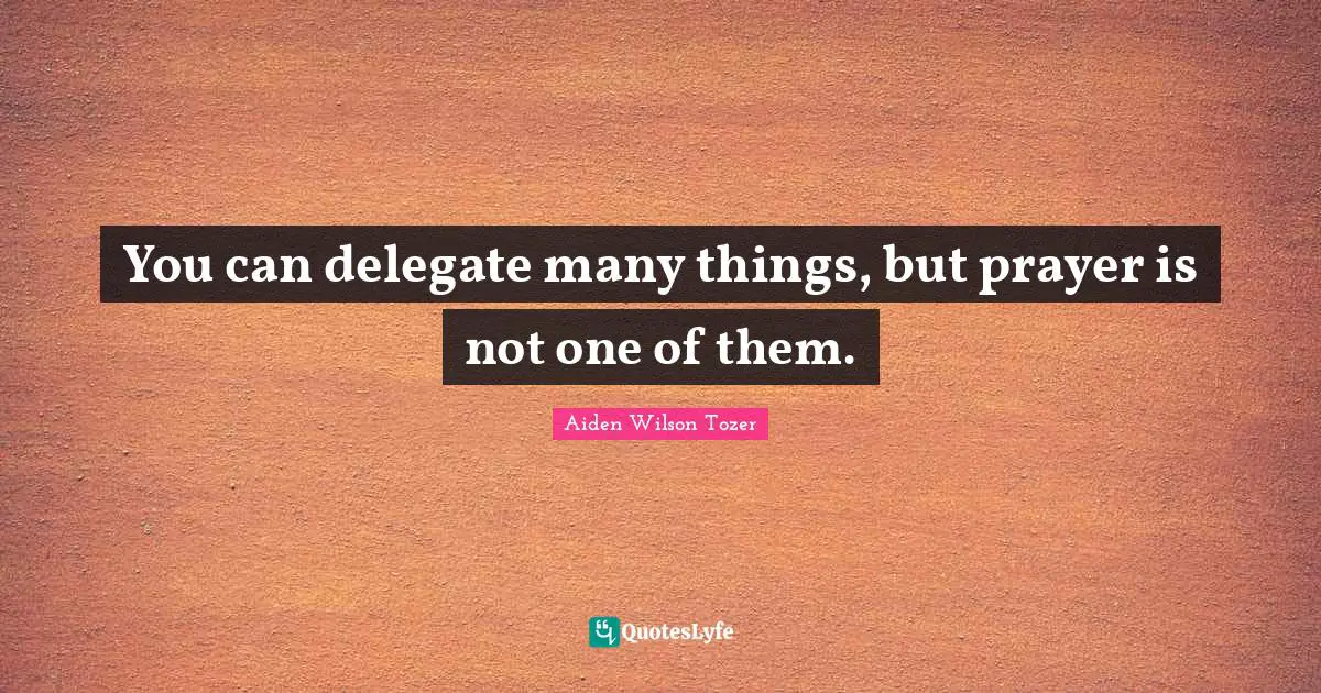 You can delegate many things, but prayer is not one of them.