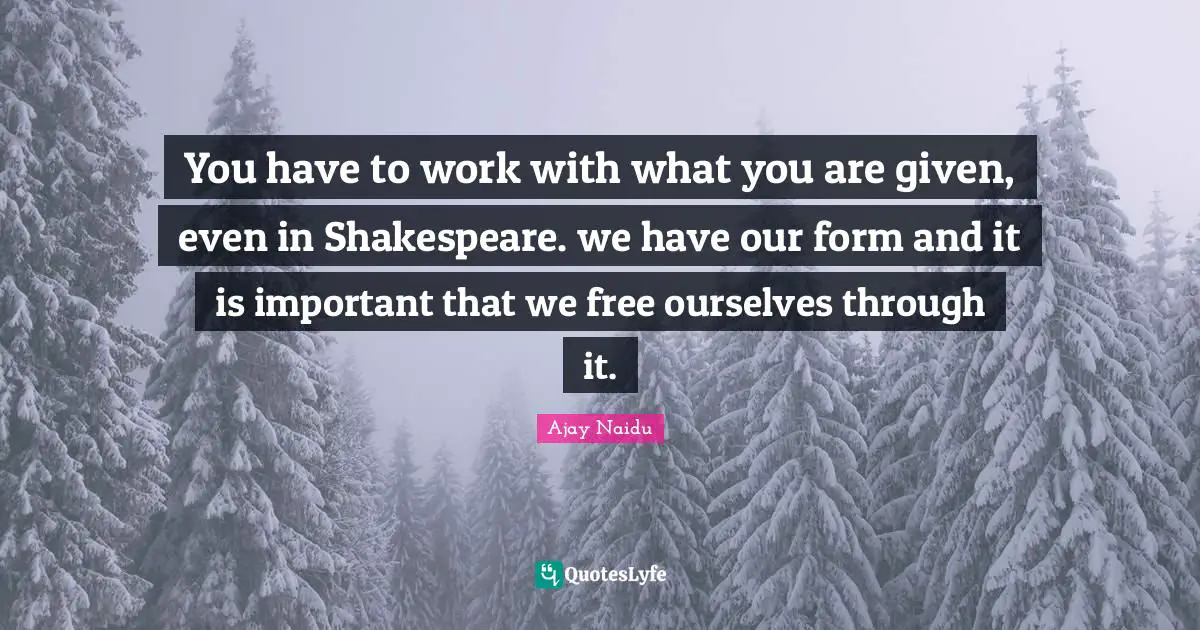 Ajay Naidu Quotes: "You have to work with what you are given, even in Shakespeare. we have our form and it is important that we free ourselves through it."