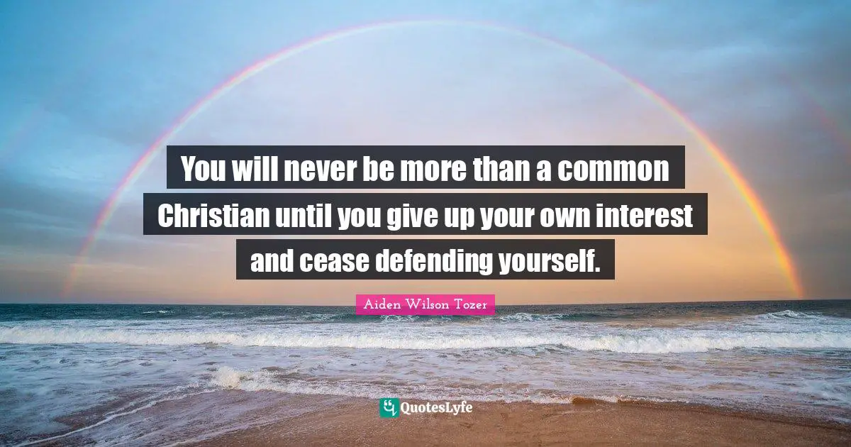 You will never be more than a common Christian until you give up your own interest and cease defending yourself.