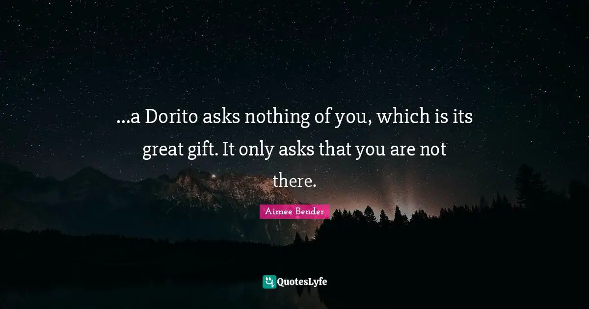 Aimee Bender Quotes: "...a Dorito asks nothing of you, which is its great gift. It only asks that you are not there."