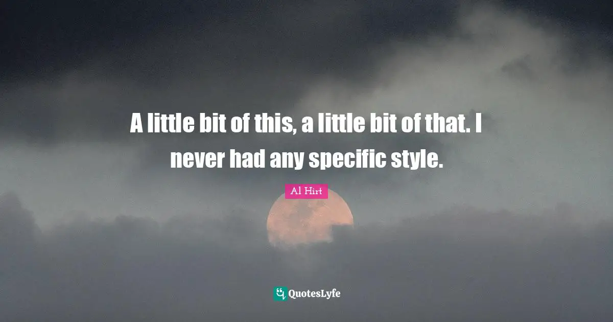 A little bit of this, a little bit of that. I never had any specific style.