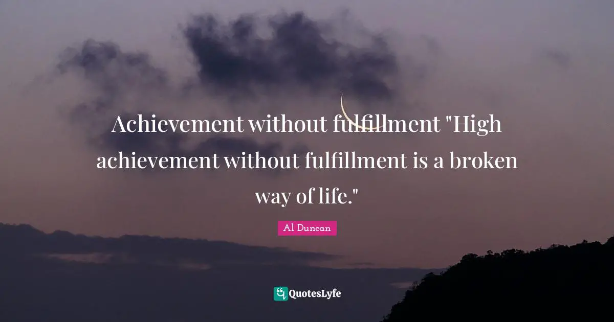 Achievement without fulfillment "High achievement without fulfillment is a broken way of life."