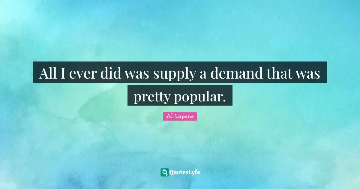 Al Capone Quotes: "All I ever did was supply a demand that was pretty popular."