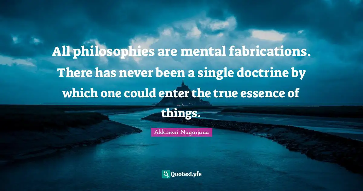 All philosophies are mental fabrications. There has never been a single doctrine by which one could enter the true essence of things.