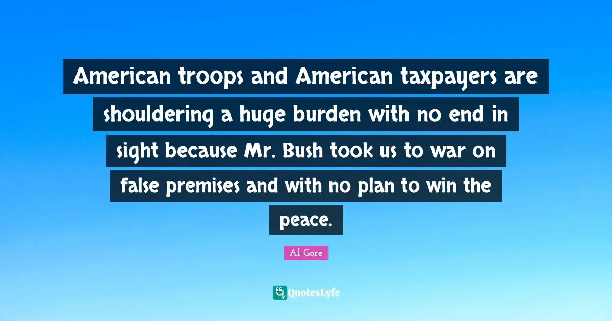 American Troops Quotes: "American troops and American taxpayers are shouldering a huge burden with no end in sight because Mr. Bush took us to war on false premises and with no plan to win the peace."