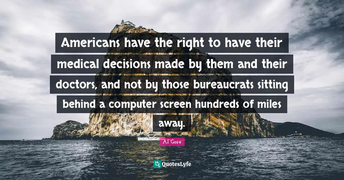 Americans have the right to have their medical decisions made by them and their doctors, and not by those bureaucrats sitting behind a computer screen hundreds of miles away.