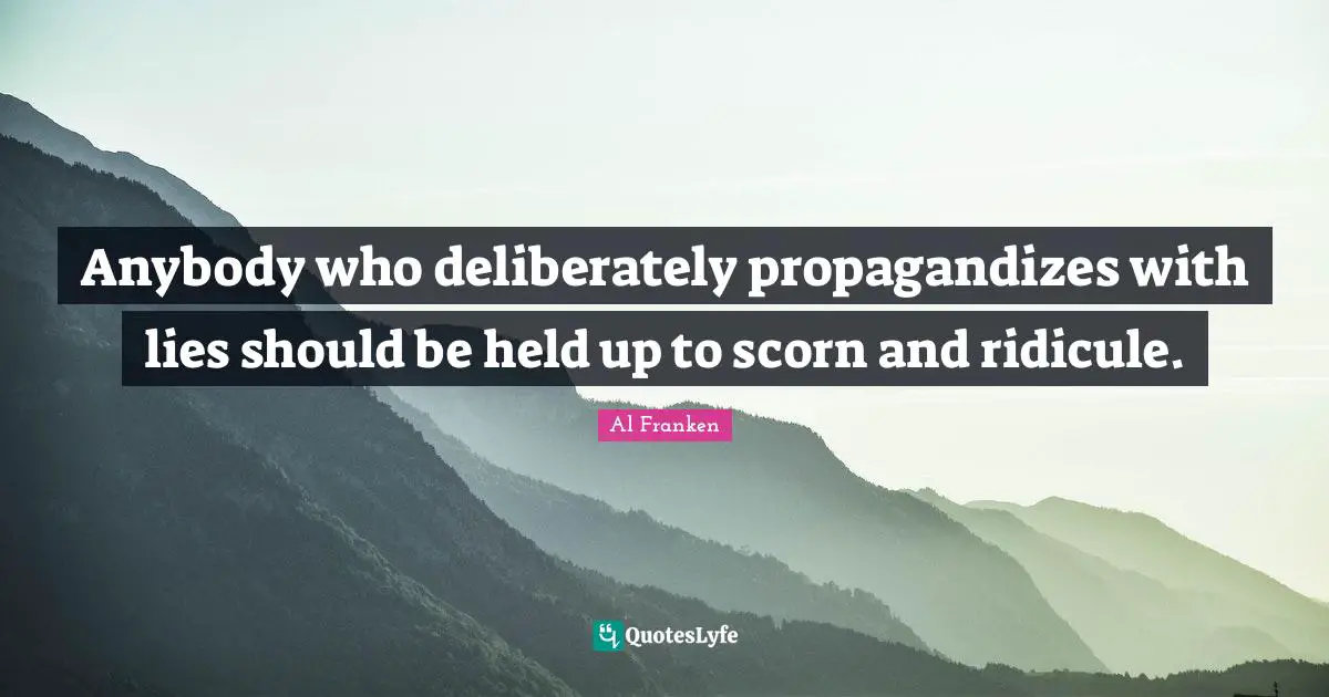 Anybody who deliberately propagandizes with lies should be held up to scorn and ridicule.