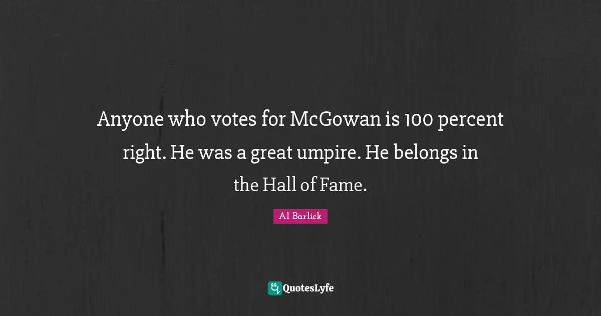 Anyone who votes for McGowan is 100 percent right. He was a great umpire. He belongs in the Hall of Fame.