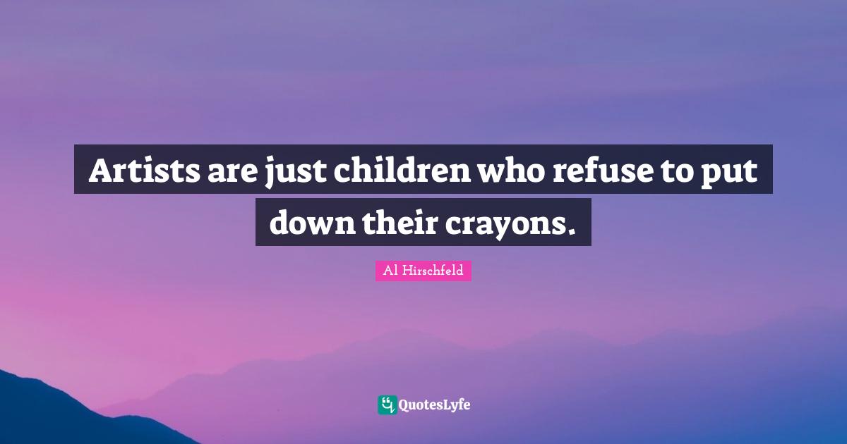 Refuse Quotes: "Artists are just children who refuse to put down their crayons."
