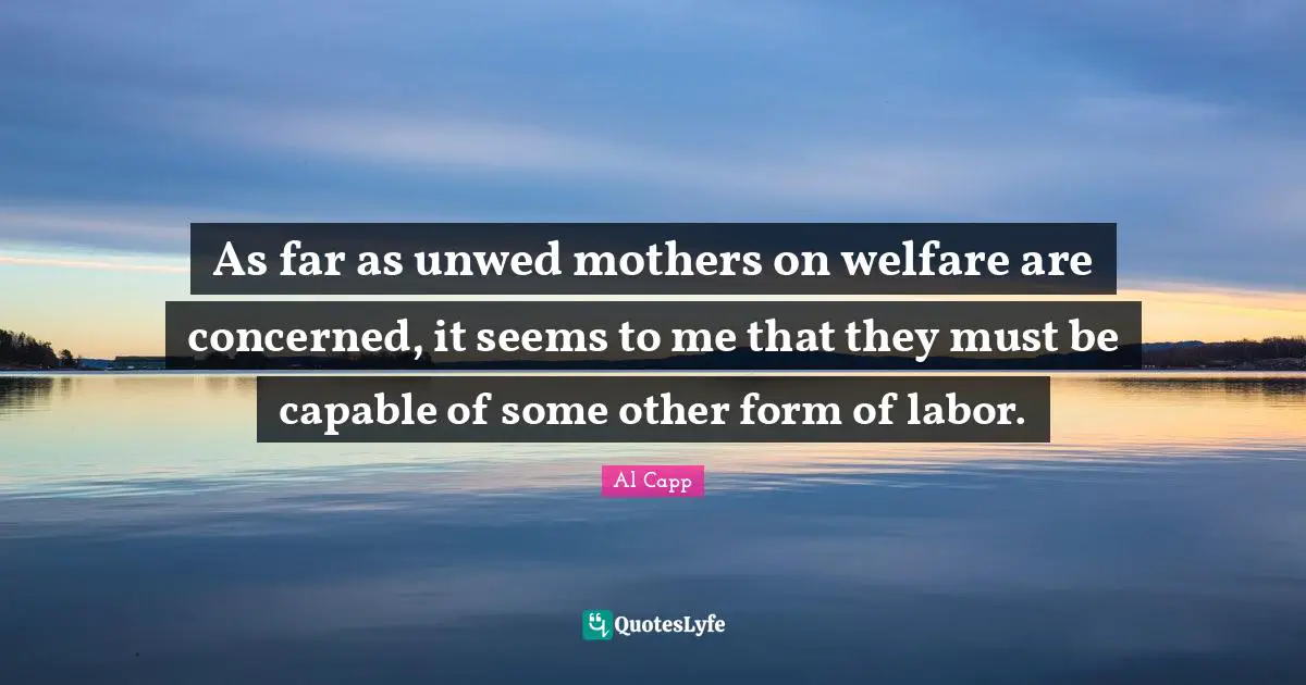 As far as unwed mothers on welfare are concerned, it seems to me that they must be capable of some other form of labor.