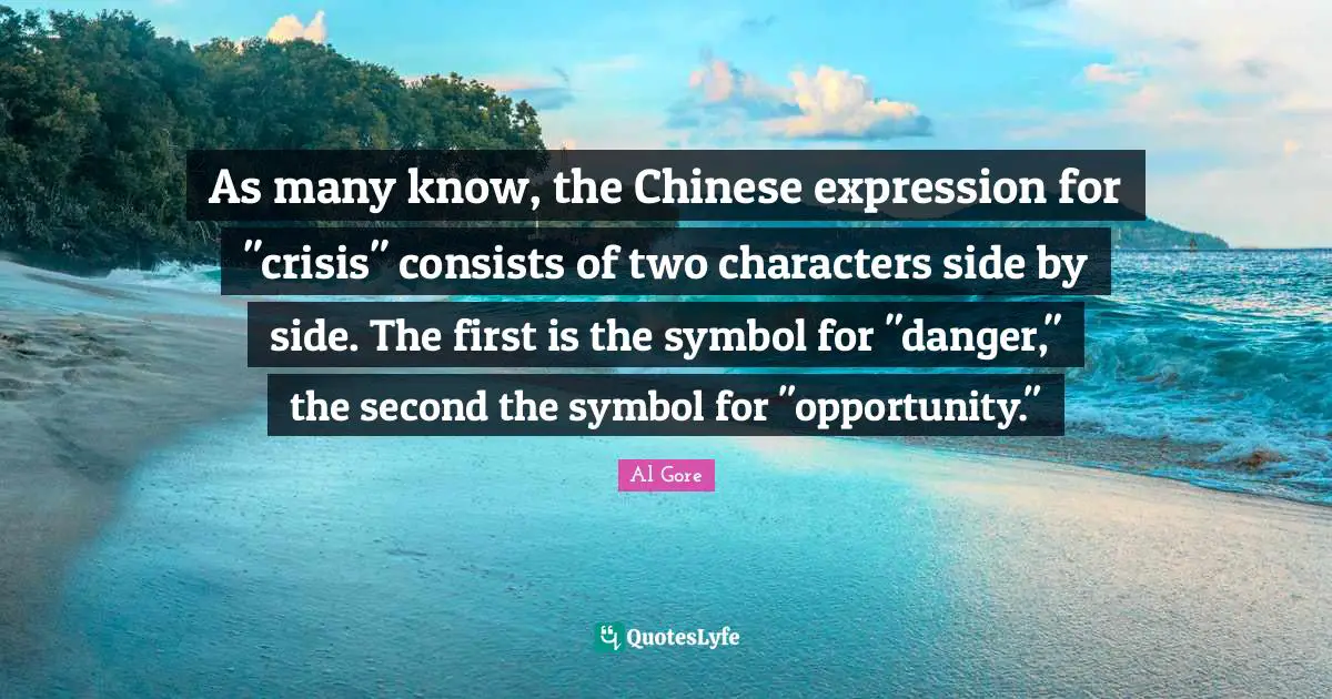 As many know, the Chinese expression for "crisis" consists of two characters side by side. The first is the symbol for "danger," the second the symbol for "opportunity."