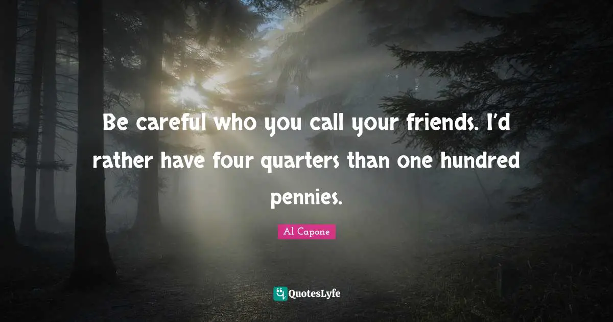 Al Capone Quotes: Be careful who you call your friends. I’d rather have four quarters than one hundred pennies.