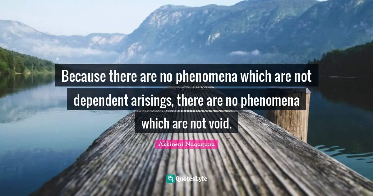 Dependent Quotes: "Because there are no phenomena which are not dependent arisings, there are no phenomena which are not void."