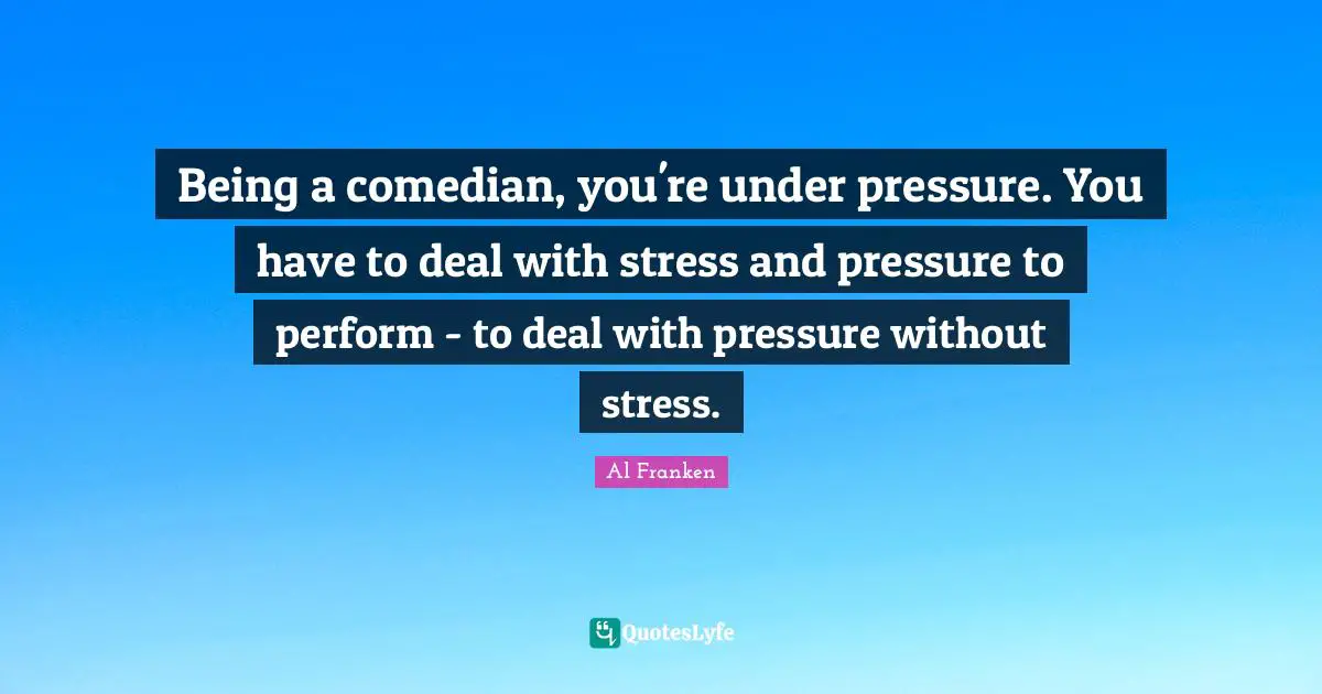 Being a comedian, you're under pressure. You have to deal with stress and pressure to perform - to deal with pressure without stress.