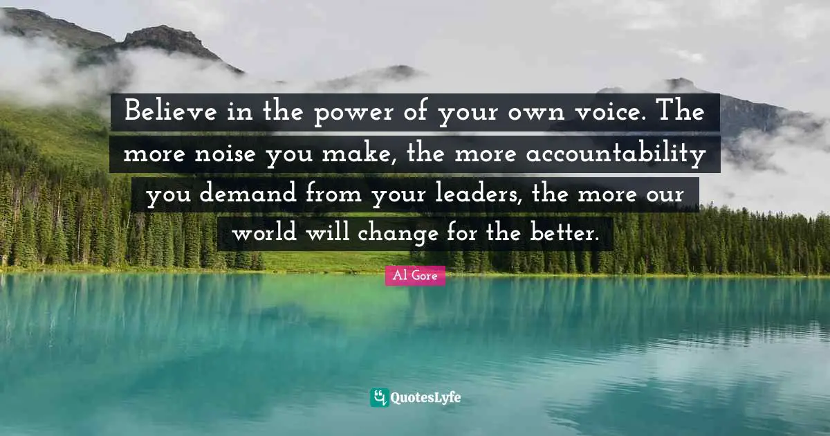 Accountability Quotes: "Believe in the power of your own voice. The more noise you make, the more accountability you demand from your leaders, the more our world will change for the better."
