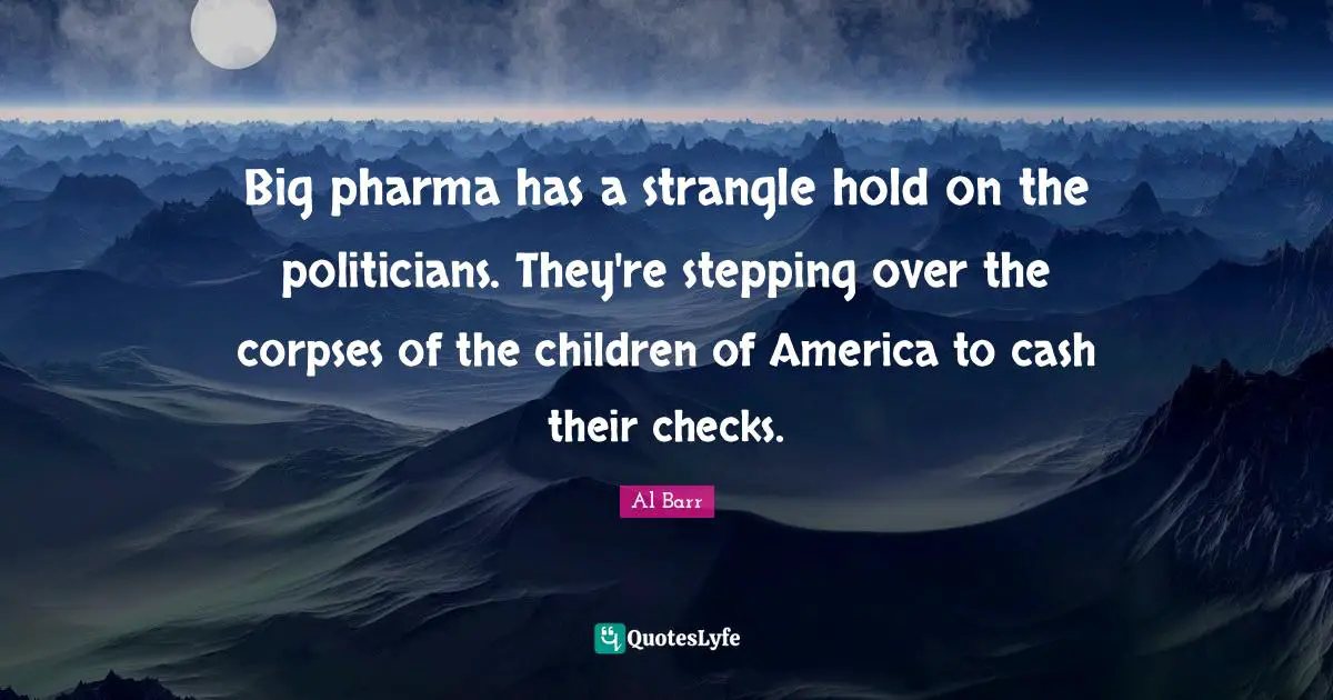 Big pharma has a strangle hold on the politicians. They're stepping over the corpses of the children of America to cash their checks.