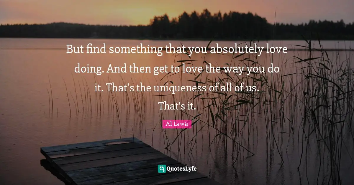 Uniqueness Quotes: "But find something that you absolutely love doing. And then get to love the way you do it. That's the uniqueness of all of us. That's it."