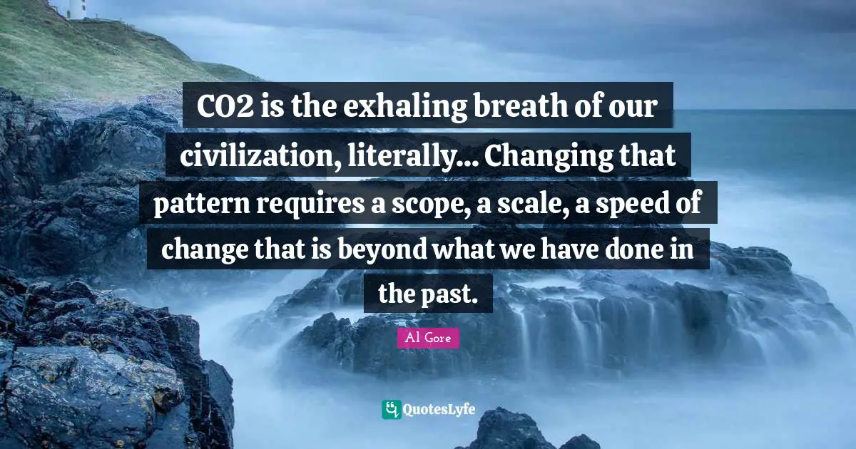 CO2 is the exhaling breath of our civilization, literally... Changing that pattern requires a scope, a scale, a speed of change that is beyond what we have done in the past.