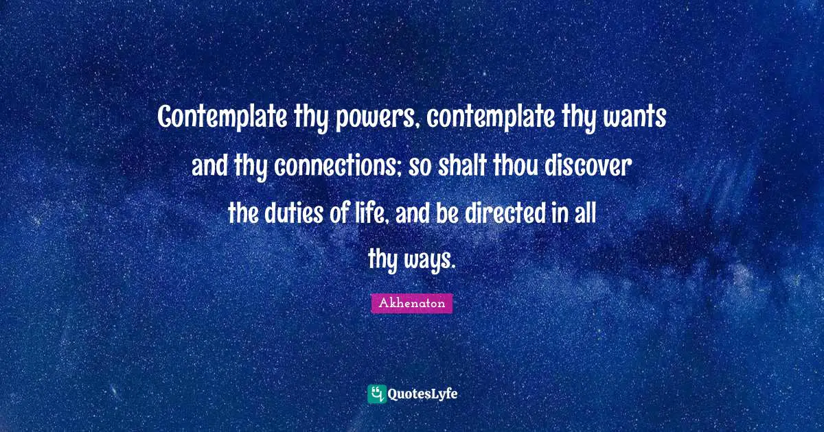 Contemplate thy powers, contemplate thy wants and thy connections; so shalt thou discover the duties of life, and be directed in all thy ways.