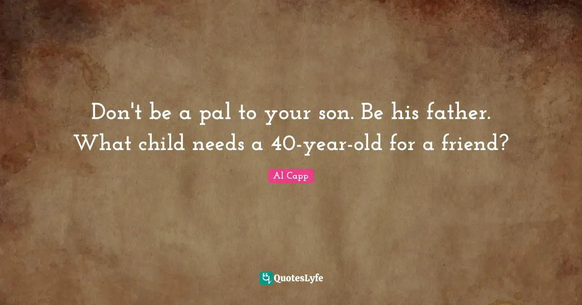 Don't be a pal to your son. Be his father. What child needs a 40-year-old for a friend?