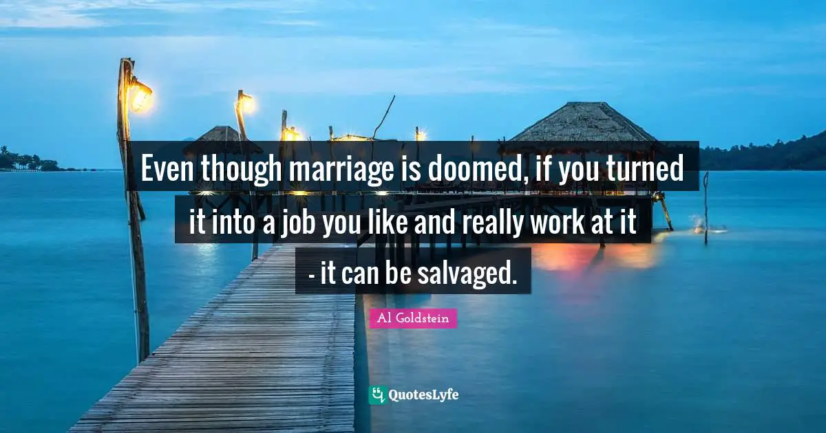 Even though marriage is doomed, if you turned it into a job you like and really work at it - it can be salvaged.