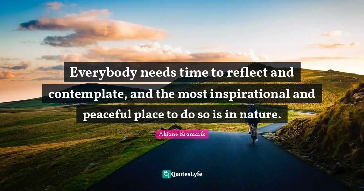 Akiane Kramarik Quotes: "Everybody needs time to reflect and contemplate, and the most inspirational and peaceful place to do so is in nature."
