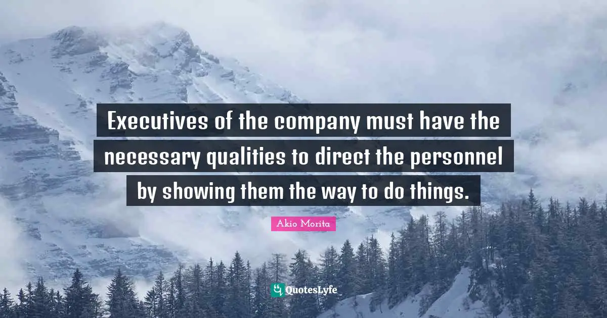 Executives of the company must have the necessary qualities to direct the personnel by showing them the way to do things.
