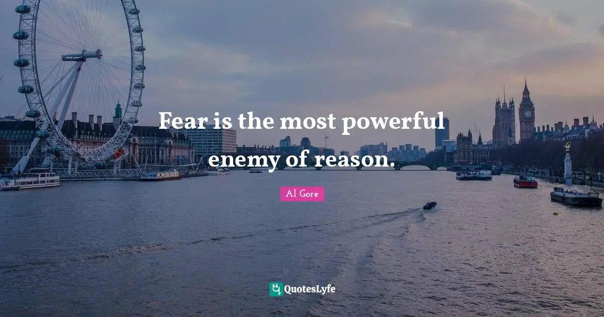 Fear is the most powerful enemy of reason.