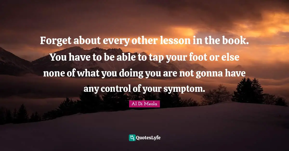 Forget about every other lesson in the book. You have to be able to tap your foot or else none of what you doing you are not gonna have any control of your symptom.