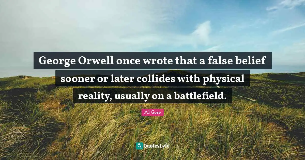 George Orwell once wrote that a false belief sooner or later collides with physical reality, usually on a battlefield.