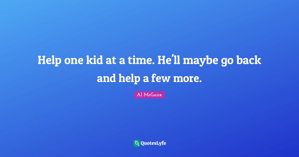 Help one kid at a time. He'll maybe go back and help a few more.