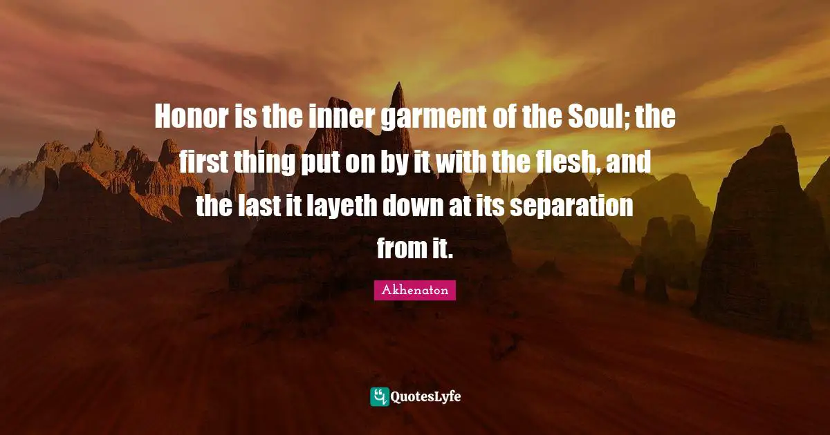 Honor is the inner garment of the Soul; the first thing put on by it with the flesh, and the last it layeth down at its separation from it.