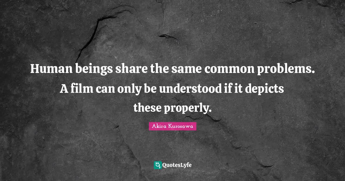 Human beings share the same common problems. A film can only be understood if it depicts these properly.