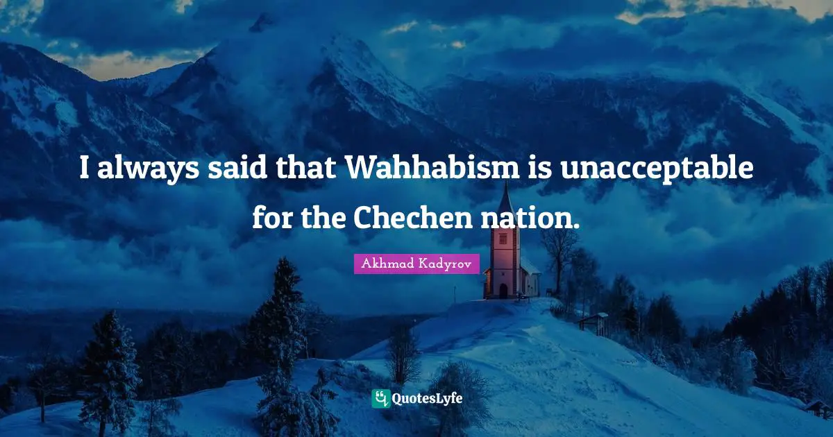 I always said that Wahhabism is unacceptable for the Chechen nation.