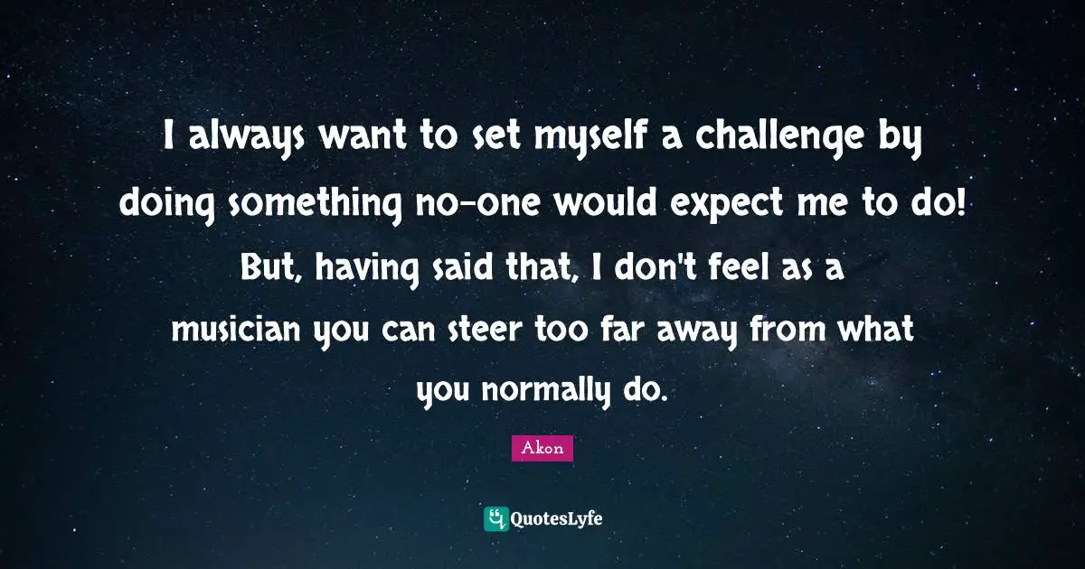 I always want to set myself a challenge by doing something no-one would expect me to do! But, having said that, I don't feel as a musician you can steer too far away from what you normally do.