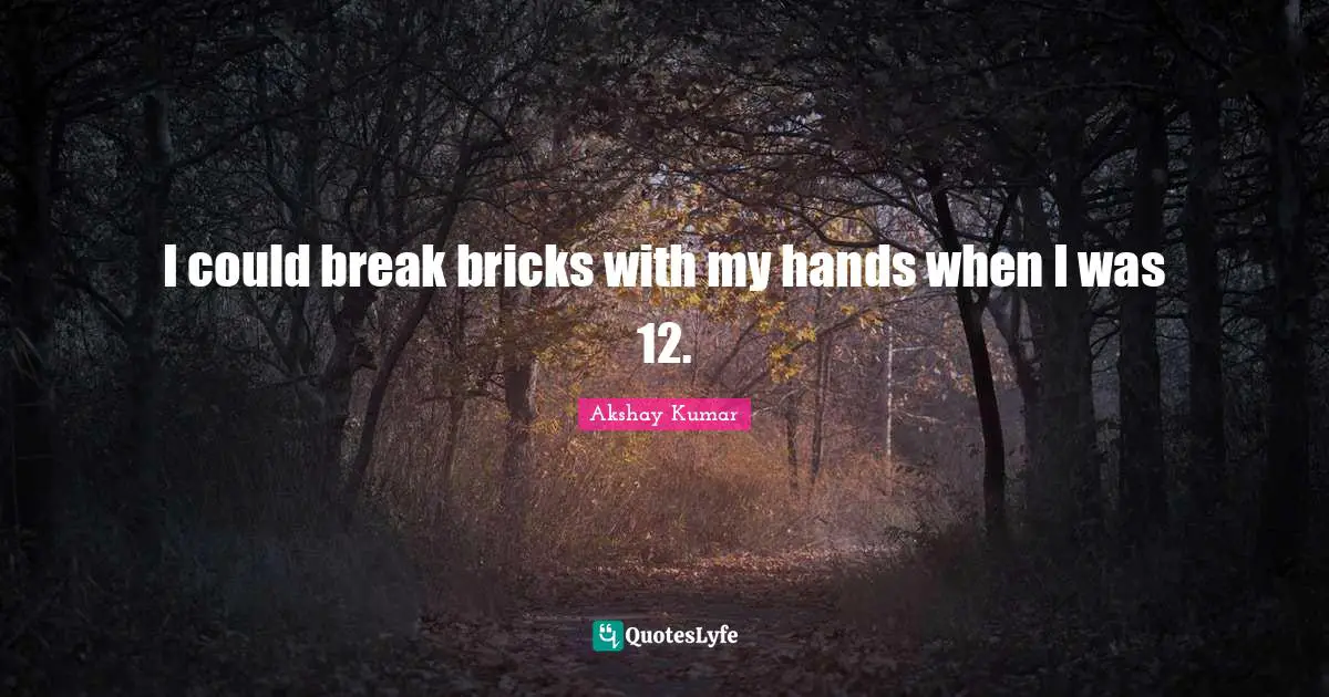 I could break bricks with my hands when I was 12.