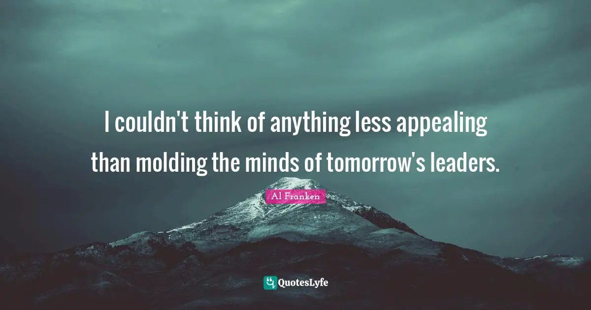 I couldn't think of anything less appealing than molding the minds of tomorrow's leaders.