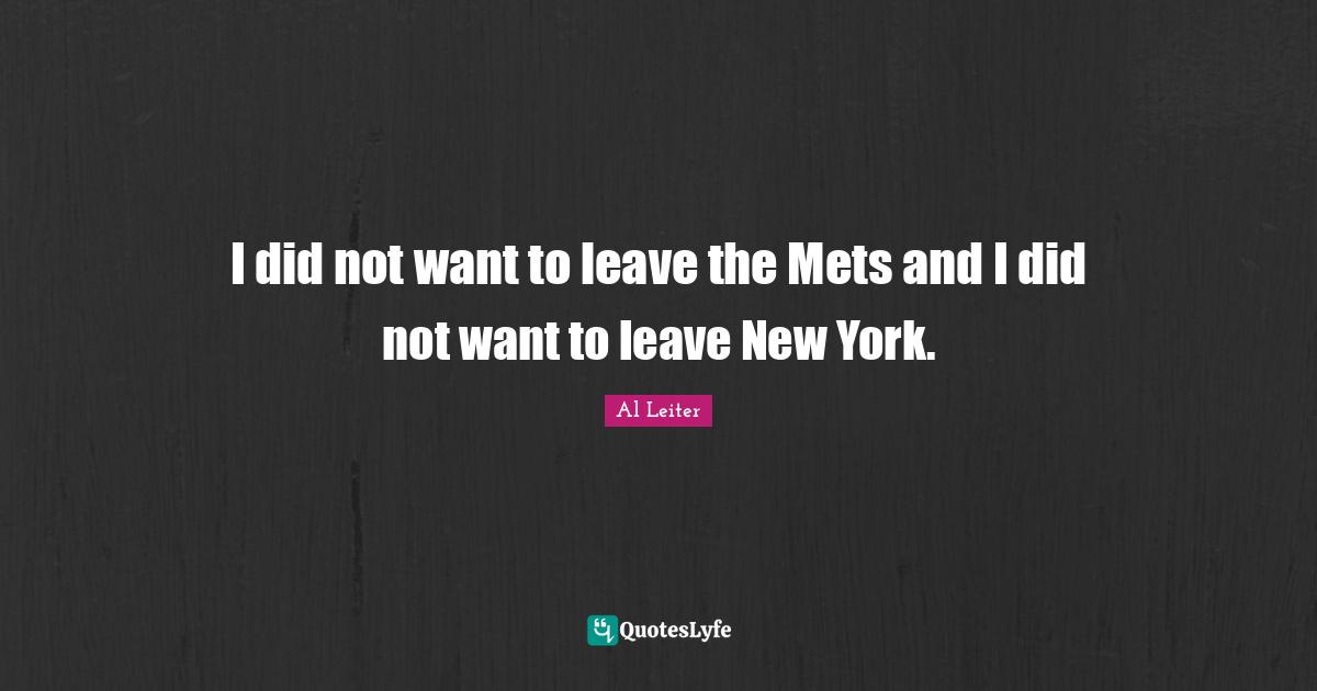 I did not want to leave the Mets and I did not want to leave New York.