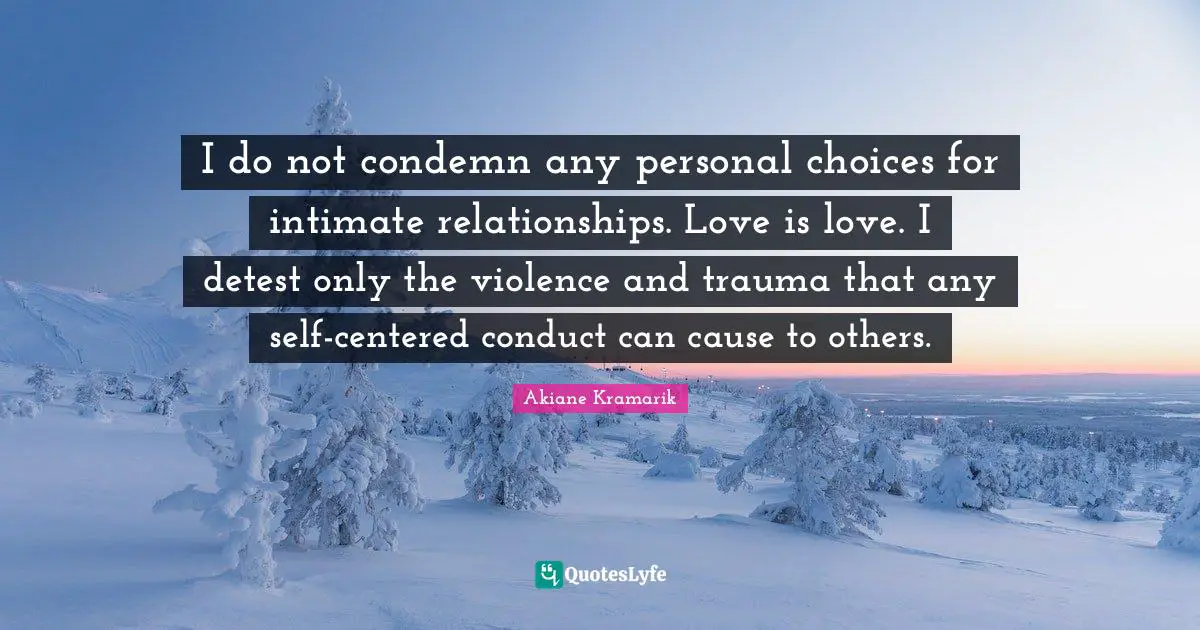 Akiane Kramarik Quotes: "I do not condemn any personal choices for intimate relationships. Love is love. I detest only the violence and trauma that any self-centered conduct can cause to others."