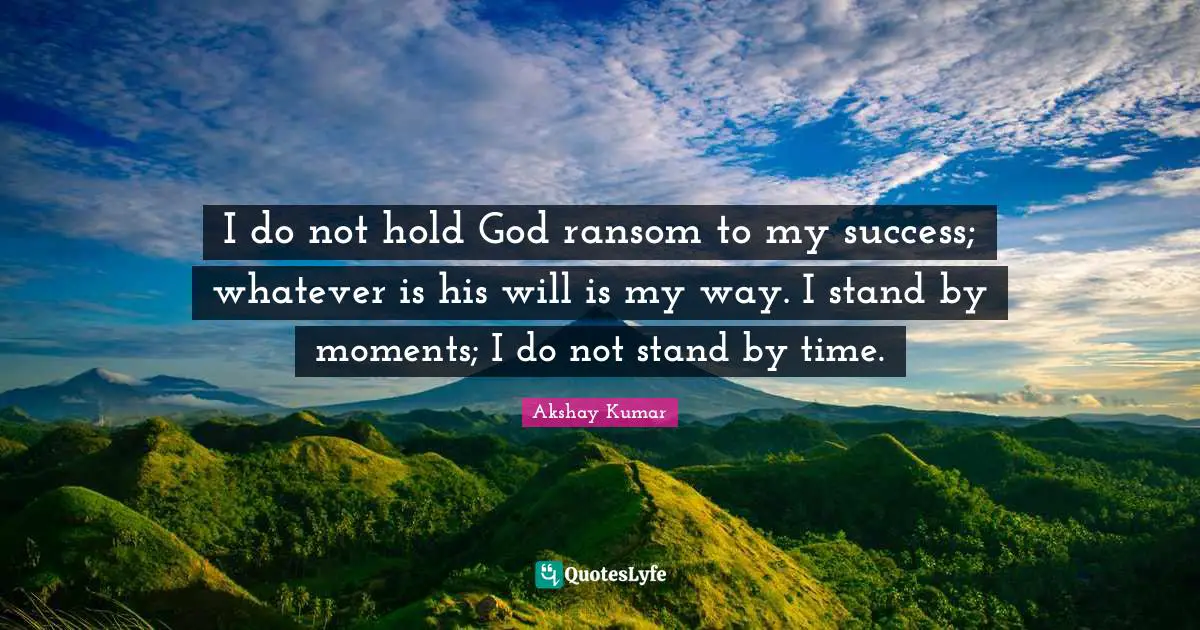 I do not hold God ransom to my success; whatever is his will is my way. I stand by moments; I do not stand by time.