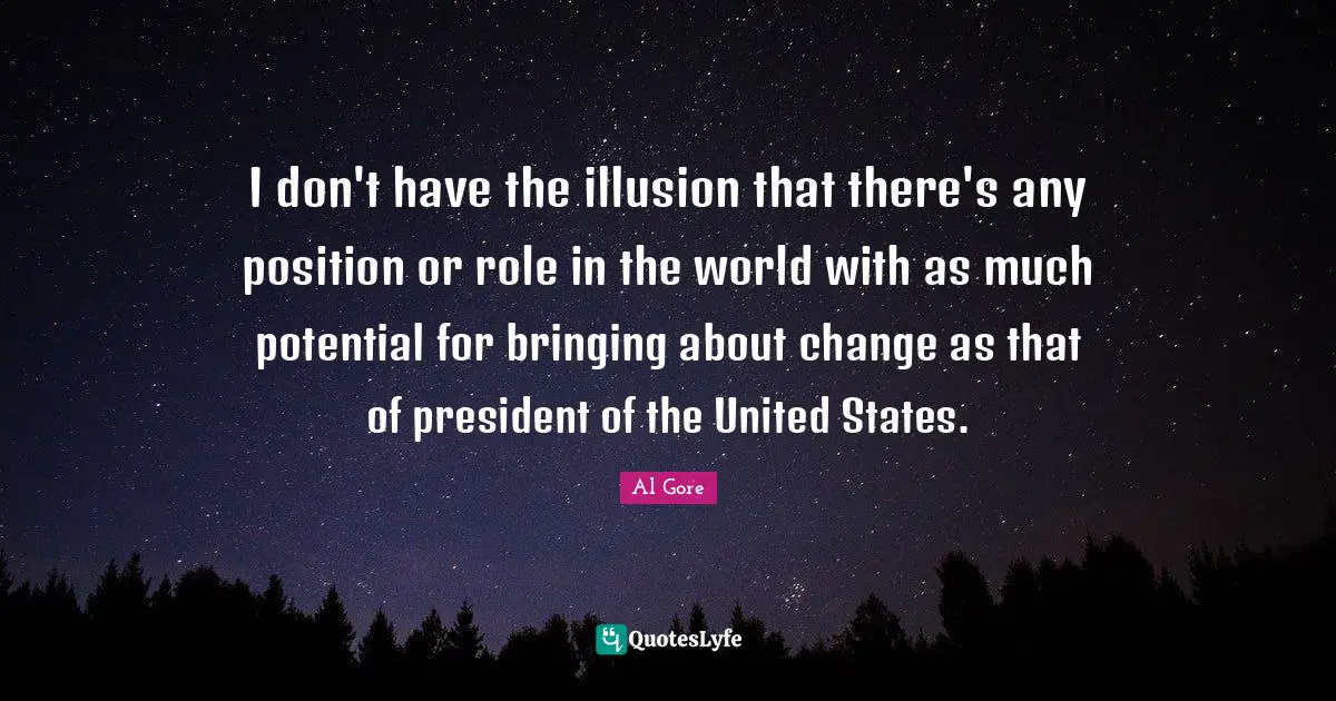 I don't have the illusion that there's any position or role in the world with as much potential for bringing about change as that of president of the United States.