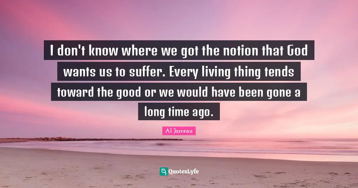 I don't know where we got the notion that God wants us to suffer. Every living thing tends toward the good or we would have been gone a long time ago.